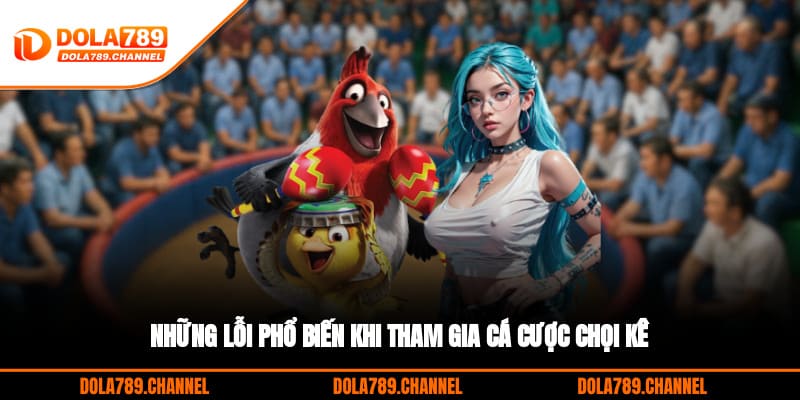 Những lỗi phổ biến khi tham gia cá cược chọi kê