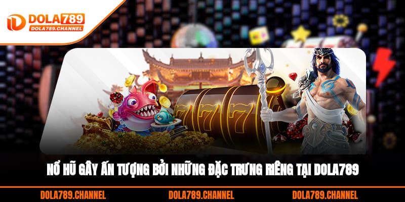 Nổ hũ gây ấn tượng bởi những đặc trưng riêng tại DOLA789
